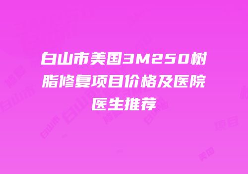 白山市美国3M250树脂修复项目价格及医院医生推荐
