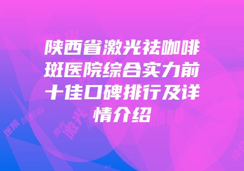 陕西省激光祛咖啡斑医院综合实力前十佳口碑排行及详情介绍
