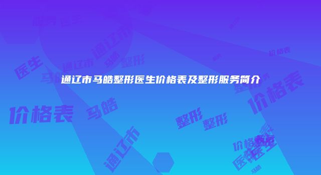 通辽市马皓整形医生价格表及整形服务简介