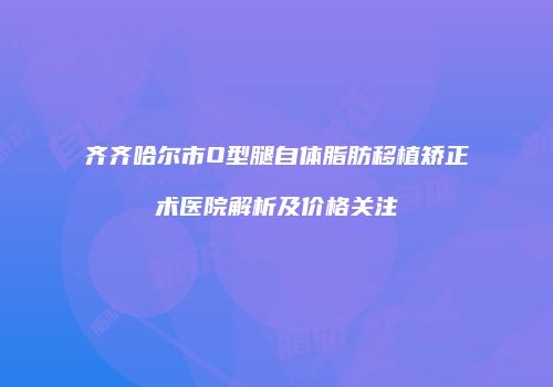 齐齐哈尔市O型腿自体脂肪移植矫正术医院解析及价格关注