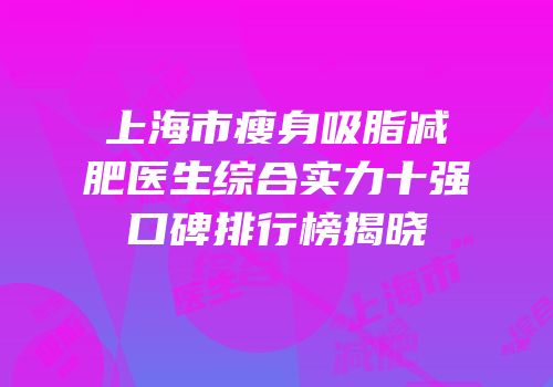 上海市瘦身吸脂减肥医生综合实力十强口碑排行榜揭晓