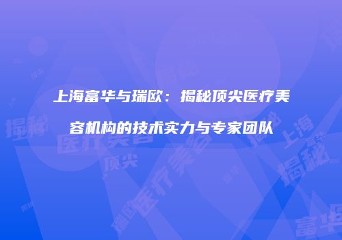 上海富华与瑞欧：揭秘顶尖医疗美容机构的技术实力与专家团队