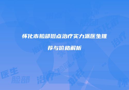 怀化市脸部斑点治疗实力派医生推荐与价格解析