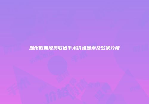 温州假体隆鼻取出手术价格因素及效果分析