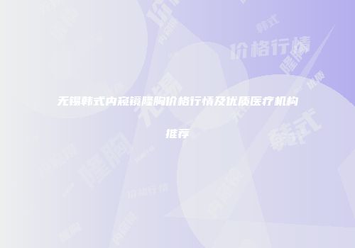 无锡韩式内窥镜隆胸价格行情及优质医疗机构推荐