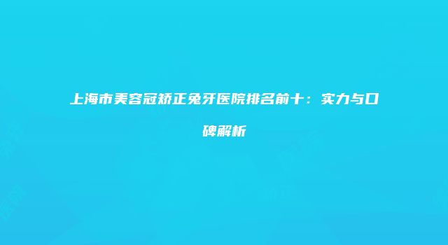 上海市美容冠矫正兔牙医院排名前十：实力与口碑解析