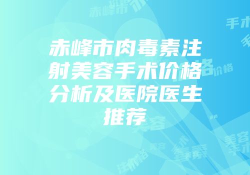 赤峰市肉毒素注射美容手术价格分析及医院医生推荐