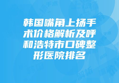 韩国嘴角上扬手术价格解析及呼和浩特市口碑整形医院排名