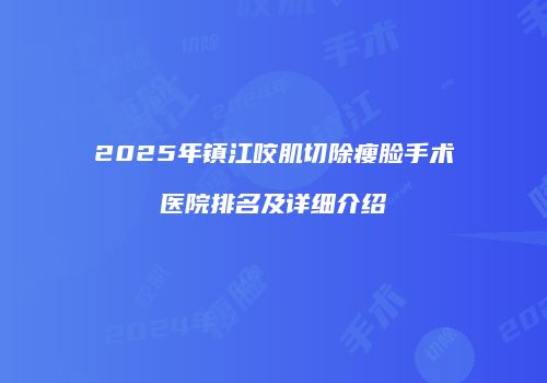 2025年镇江咬肌切除瘦脸手术医院排名及详细介绍