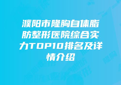 濮阳市隆胸自体脂肪整形医院综合实力TOP10排名及详情介绍