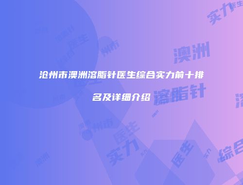沧州市澳洲溶脂针医生综合实力前十排名及详细介绍