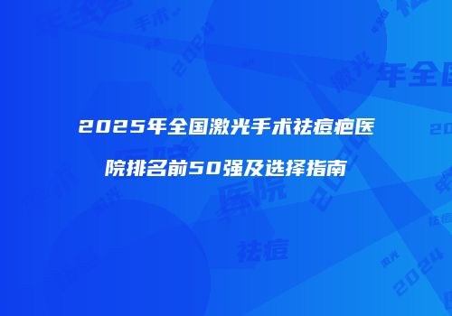 2025年全国激光手术祛痘疤医院排名前50强及选择指南