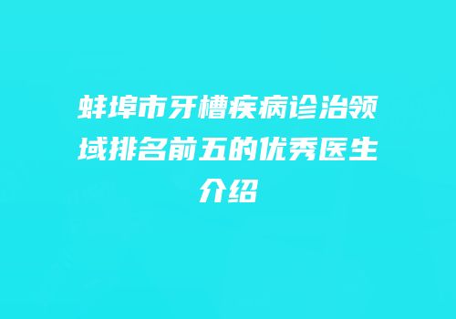 蚌埠市牙槽疾病诊治领域排名前五的优秀医生介绍