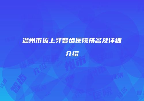 温州市拔上牙智齿医院排名及详细介绍