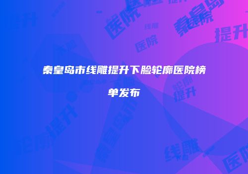 秦皇岛市线雕提升下脸轮廓医院榜单发布