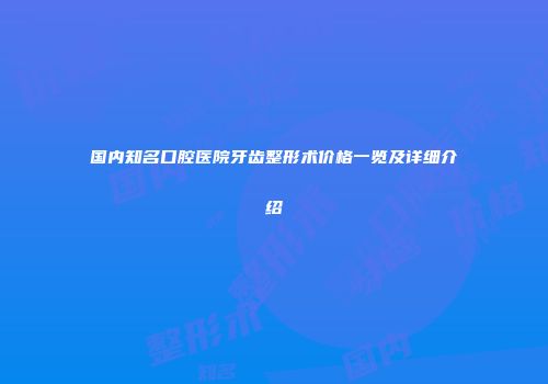 国内知名口腔医院牙齿整形术价格一览及详细介绍