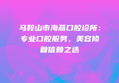 马鞍山市海燕口腔诊所：专业口腔服务，美容修复信赖之选
