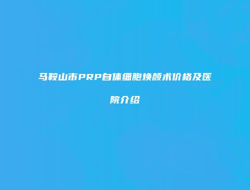 马鞍山市PRP自体细胞焕颜术价格及医院介绍
