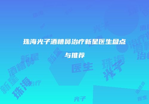 珠海光子酒糟鼻治疗新星医生盘点与推荐