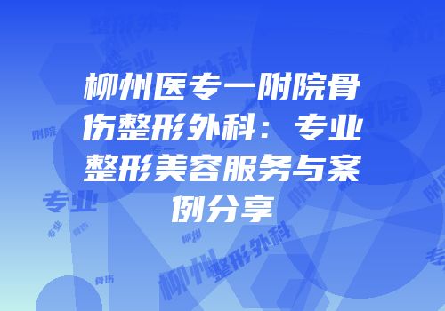 柳州医专一附院骨伤整形外科：专业整形美容服务与案例分享