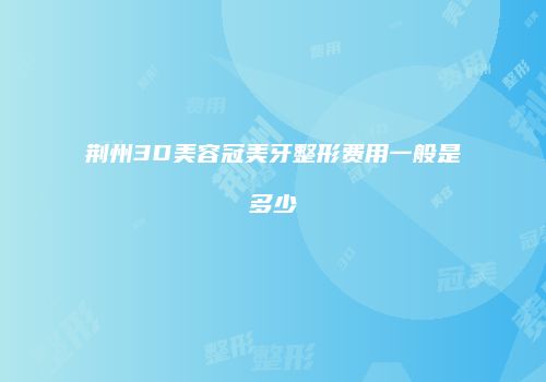 荆州3D美容冠美牙整形费用一般是多少