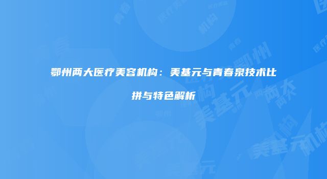 鄂州两大医疗美容机构：美基元与青春泉技术比拼与特色解析