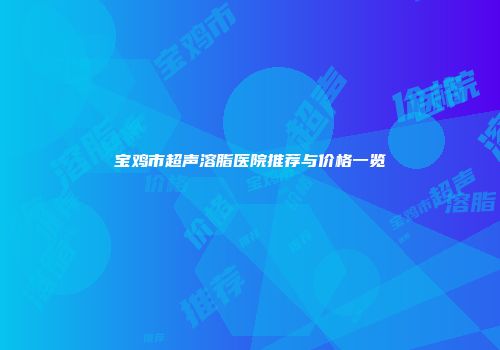 宝鸡市超声溶脂医院推荐与价格一览