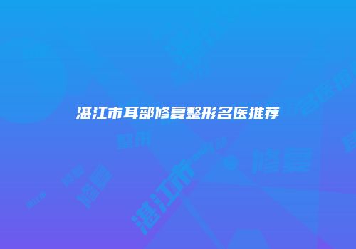 湛江市耳部修复整形名医推荐