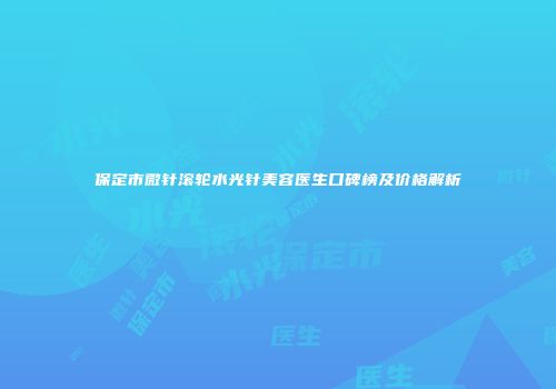 保定市微针滚轮水光针美容医生口碑榜及价格解析