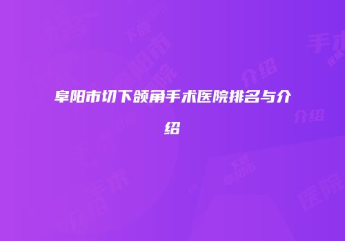 阜阳市切下颌角手术医院排名与介绍