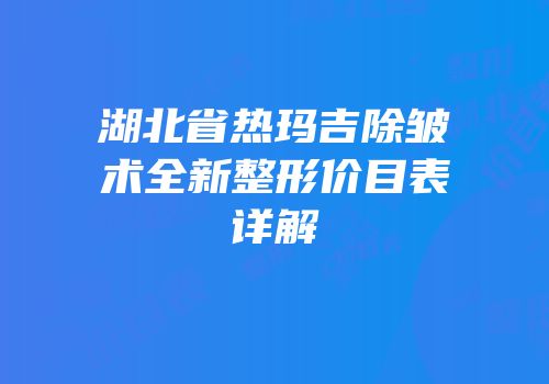 湖北省热玛吉除皱术全新整形价目表详解