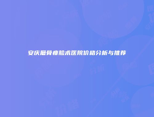 安庆磨骨瘦脸术医院价格分析与推荐
