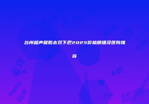 台州超声吸脂去双下巴2025价格明细及医院推荐
