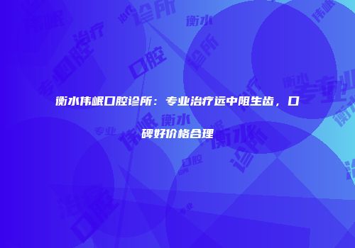衡水伟岷口腔诊所：专业治疗远中阻生齿，口碑好价格合理