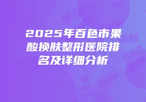 2025年百色市果酸换肤整形医院排名及详细分析