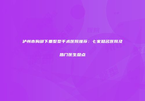 泸州市胸部下垂整型手术医院推荐：七家知名医院及热门医生盘点