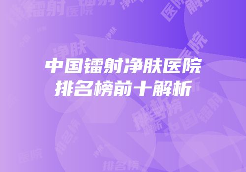 中国镭射净肤医院排名榜前十解析