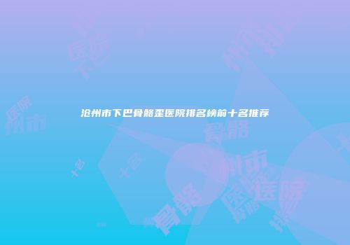 沧州市下巴骨骼歪医院排名榜前十名推荐