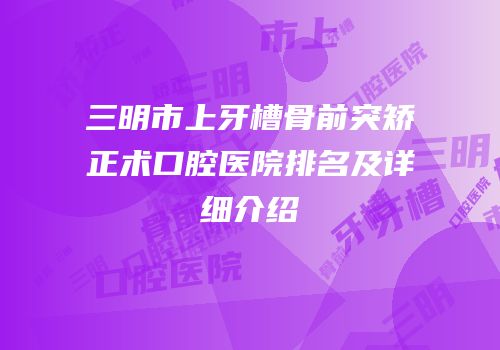 三明市上牙槽骨前突矫正术口腔医院排名及详细介绍