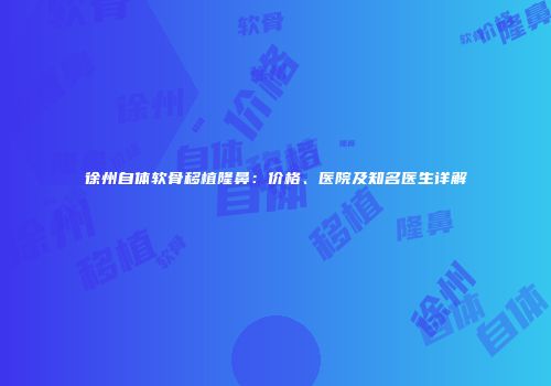 徐州自体软骨移植隆鼻：价格、医院及知名医生详解