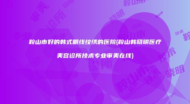 鞍山市好的韩式眼线纹绣的医院(鞍山韩晓明医疗美容诊所技术专业审美在线)