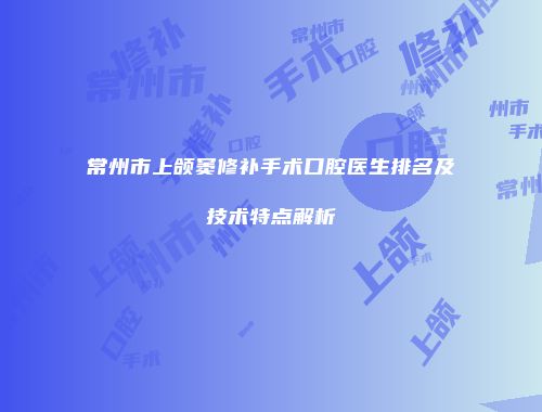 常州市上颌窦修补手术口腔医生排名及技术特点解析