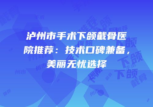 泸州市手术下颌截骨医院推荐：技术口碑兼备，美丽无忧选择