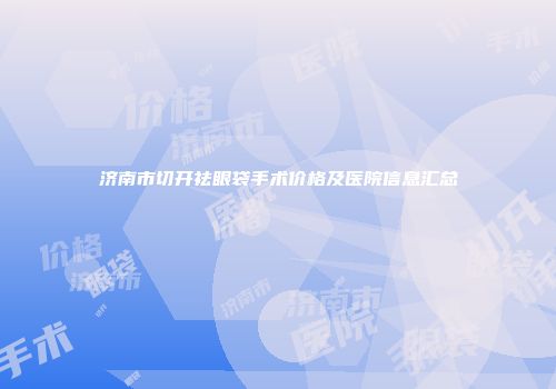 济南市切开祛眼袋手术价格及医院信息汇总
