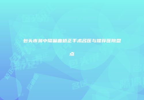 包头市鼻中隔偏曲矫正手术名医与推荐医院盘点