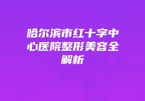 哈尔滨市红十字中心医院整形美容全解析