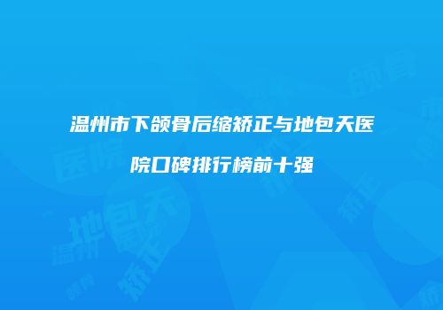 温州市下颌骨后缩矫正与地包天医院口碑排行榜前十强