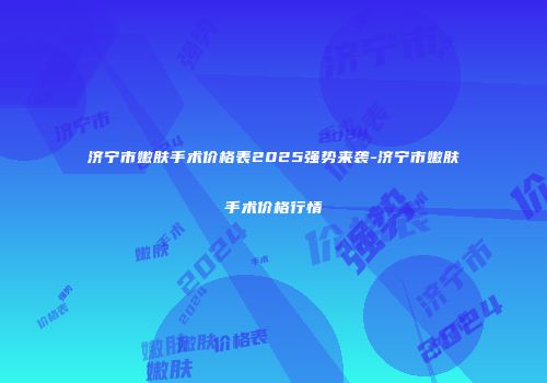 济宁市嫩肤手术价格表2025强势来袭-济宁市嫩肤手术价格行情