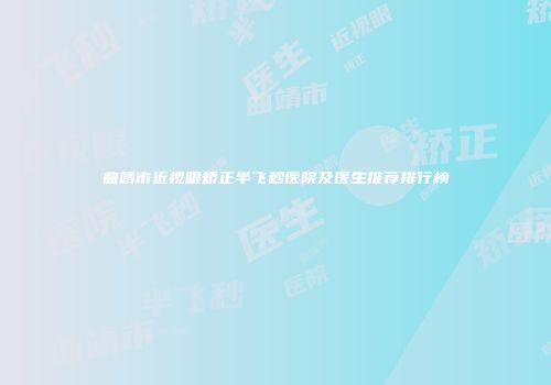 曲靖市近视眼矫正半飞秒医院及医生推荐排行榜