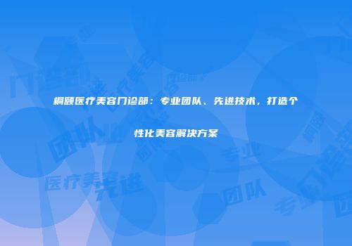 桐颐医疗美容门诊部：专业团队、先进技术，打造个性化美容解决方案